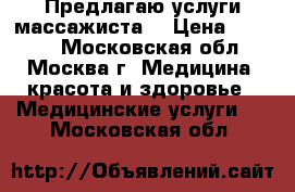 Предлагаю услуги массажиста. › Цена ­ 1 000 - Московская обл., Москва г. Медицина, красота и здоровье » Медицинские услуги   . Московская обл.